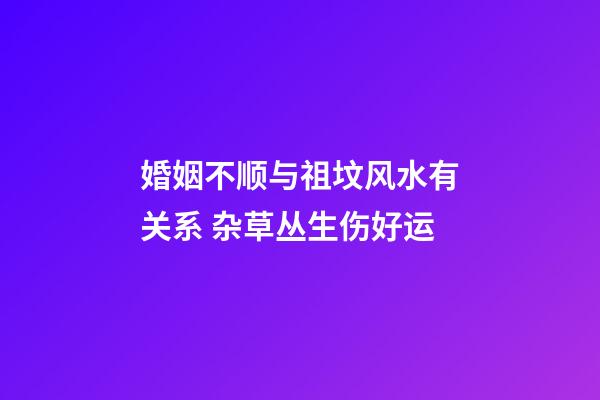 婚姻不顺与祖坟风水有关系 杂草丛生伤好运